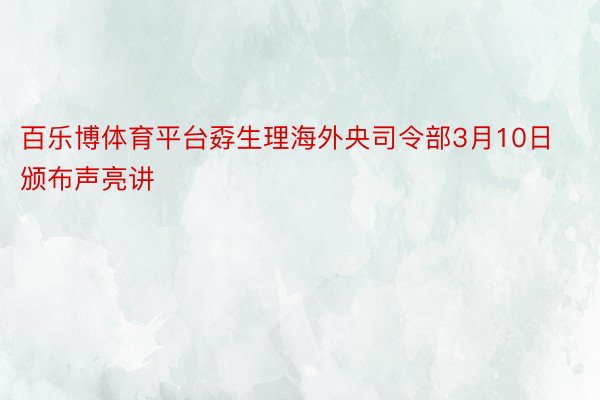 百乐博体育平台孬生理海外央司令部3月10日颁布声亮讲